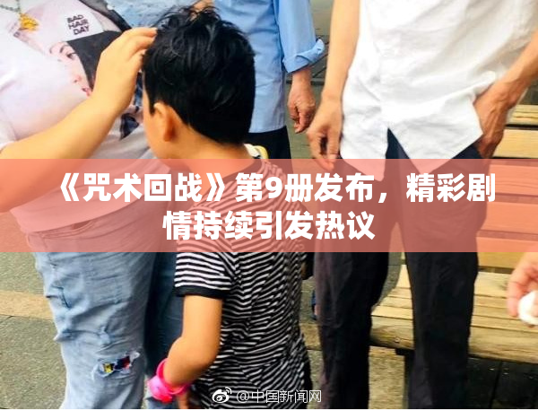 《咒术回战》第9册发布，精彩剧情持续引发热议