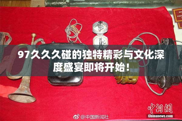 97久久久碰的独特精彩与文化深度盛宴即将开始！