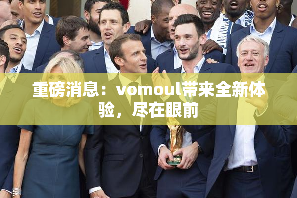 重磅消息：vomoul带来全新体验，尽在眼前