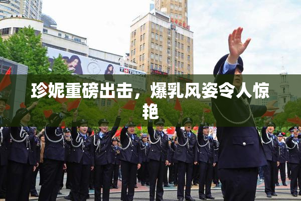 珍妮重磅出击，爆乳风姿令人惊艳