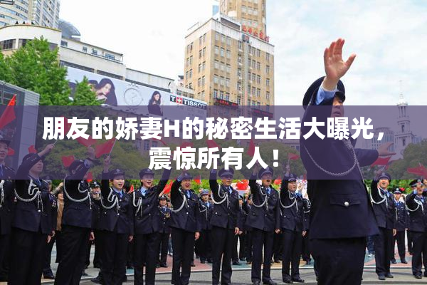 朋友的娇妻H的秘密生活大曝光，震惊所有人！