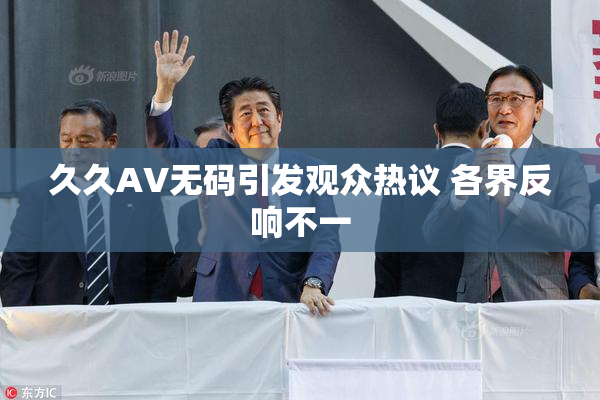 久久AV无码引发观众热议 各界反响不一