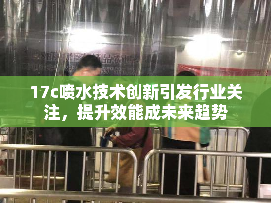 17c喷水技术创新引发行业关注，提升效能成未来趋势