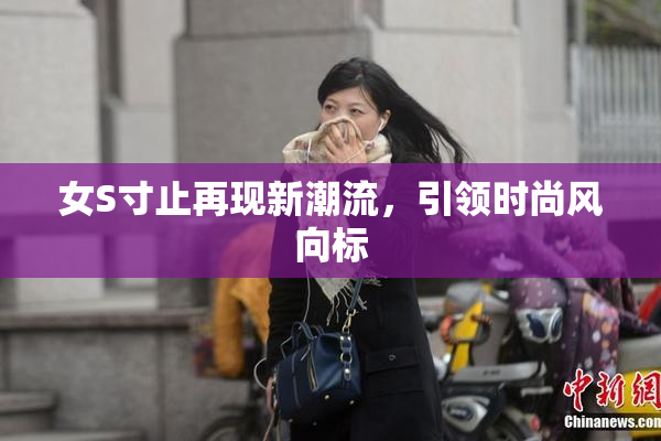 女S寸止再现新潮流，引领时尚风向标