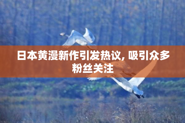 日本黄漫新作引发热议, 吸引众多粉丝关注