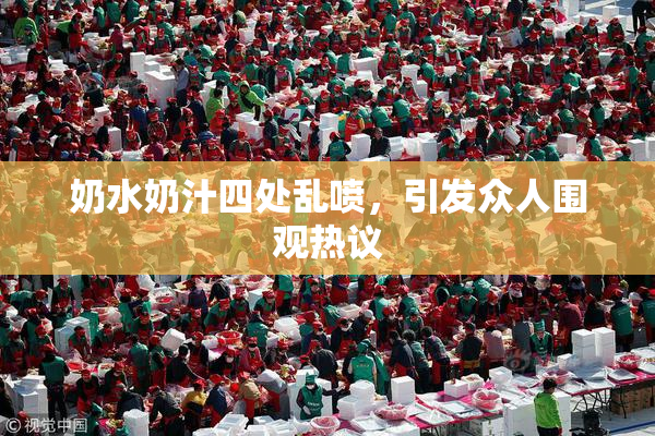奶水奶汁四处乱喷，引发众人围观热议