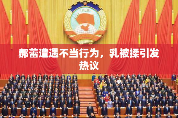郝蕾遭遇不当行为，乳被揉引发热议