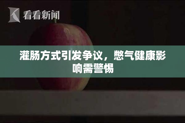 灌肠方式引发争议，憋气健康影响需警惕