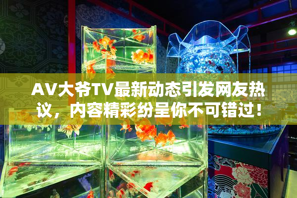 AV大爷TV最新动态引发网友热议，内容精彩纷呈你不可错过！