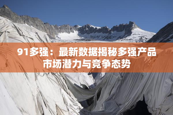91多强：最新数据揭秘多强产品市场潜力与竞争态势