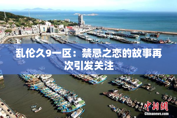 乱伦久9一区：禁忌之恋的故事再次引发关注