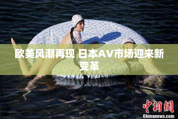 欧美风潮再现 日本AV市场迎来新变革