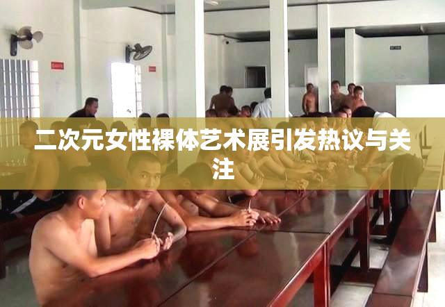 二次元女性裸体艺术展引发热议与关注