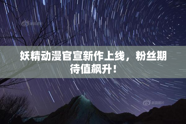 妖精动漫官宣新作上线，粉丝期待值飙升！