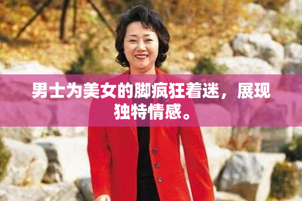 男士为美女的脚疯狂着迷，展现独特情感。