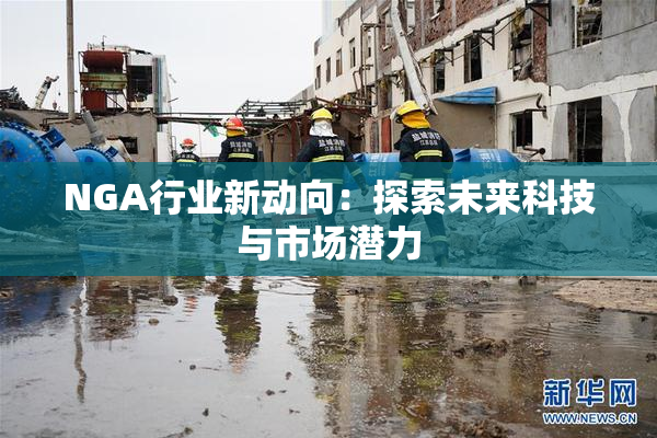 NGA行业新动向：探索未来科技与市场潜力