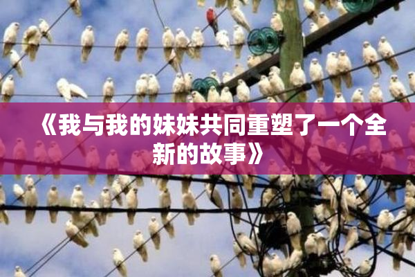 《我与我的妹妹共同重塑了一个全新的故事》