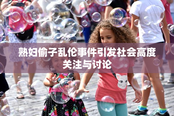 熟妇偷子乱伦事件引发社会高度关注与讨论