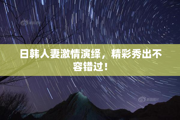日韩人妻激情演绎，精彩秀出不容错过！