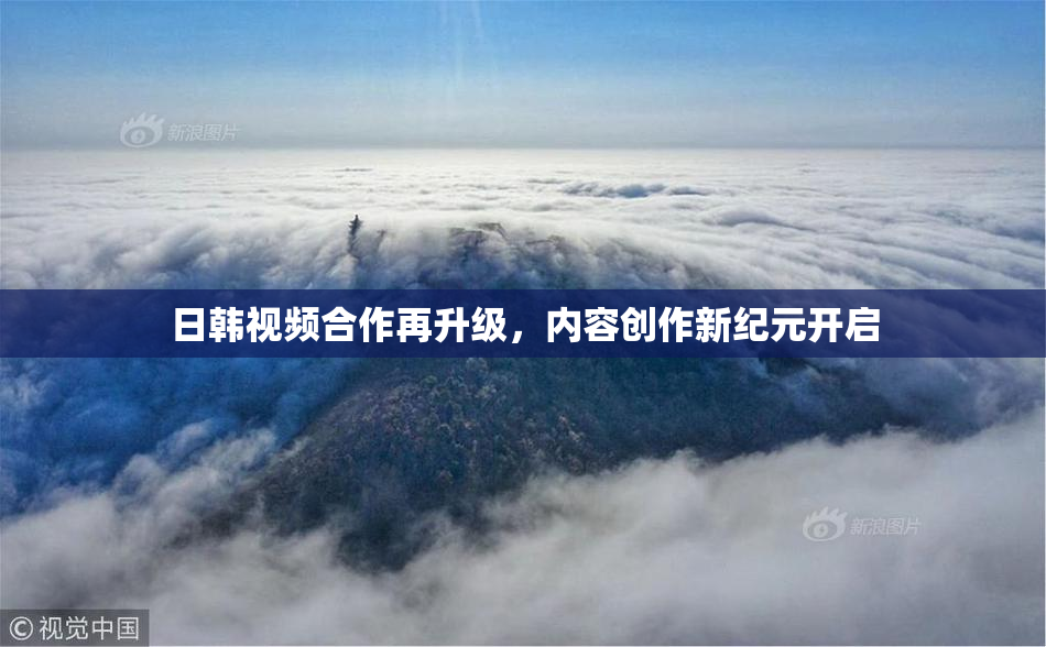 日韩视频合作再升级，内容创作新纪元开启