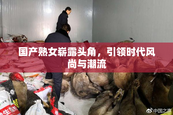 国产熟女崭露头角，引领时代风尚与潮流