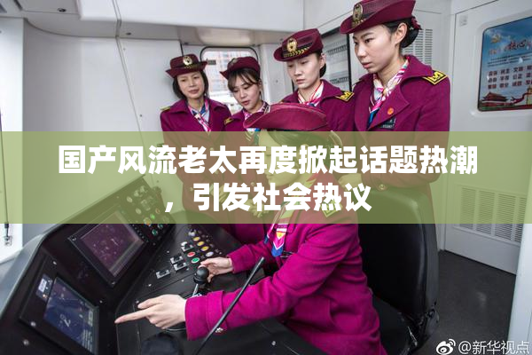 国产风流老太再度掀起话题热潮，引发社会热议