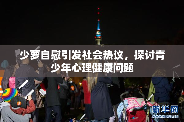 少萝自慰引发社会热议，探讨青少年心理健康问题