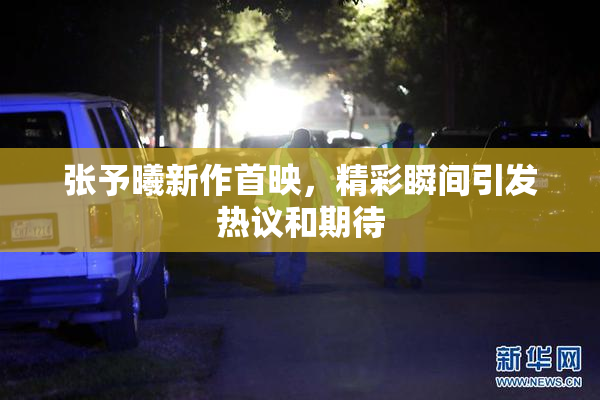 张予曦新作首映，精彩瞬间引发热议和期待