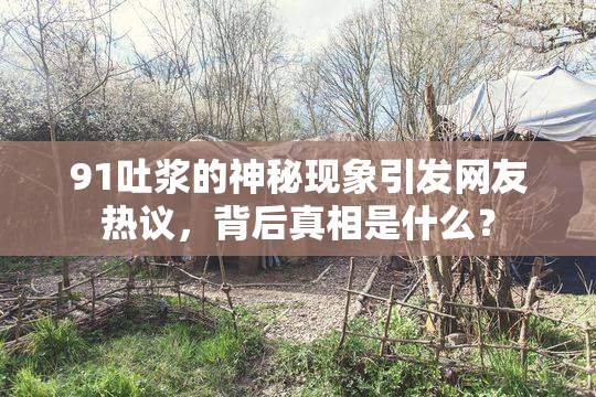 91吐浆的神秘现象引发网友热议，背后真相是什么？