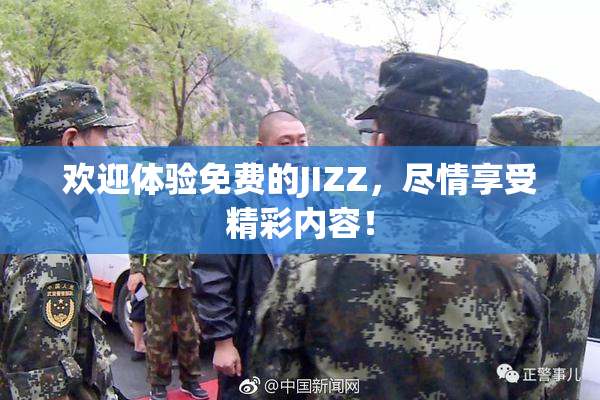 欢迎体验免费的JIZZ，尽情享受精彩内容！