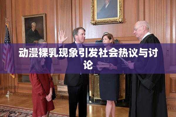 动漫裸乳现象引发社会热议与讨论