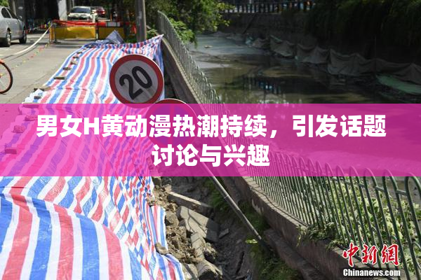 男女H黄动漫热潮持续，引发话题讨论与兴趣