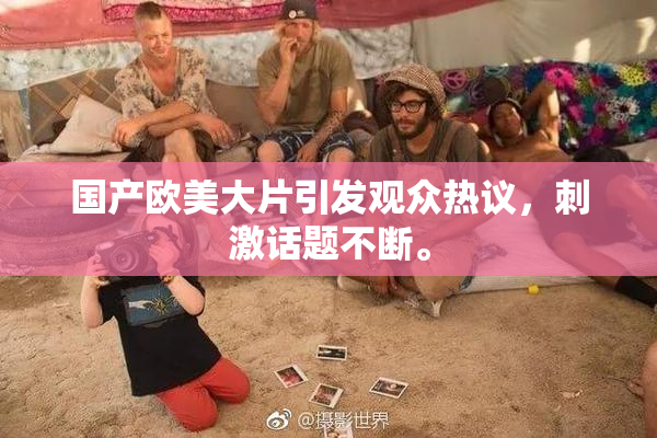 国产欧美大片引发观众热议，刺激话题不断。