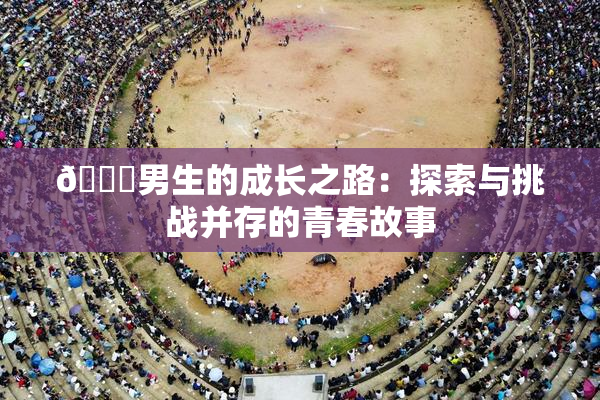 🔞男生的成长之路：探索与挑战并存的青春故事