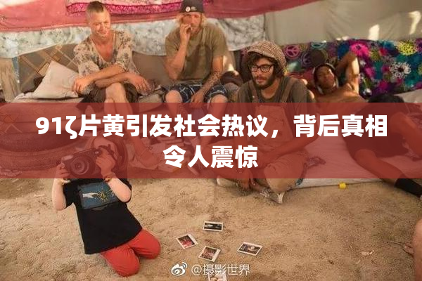91ζ片黄引发社会热议，背后真相令人震惊