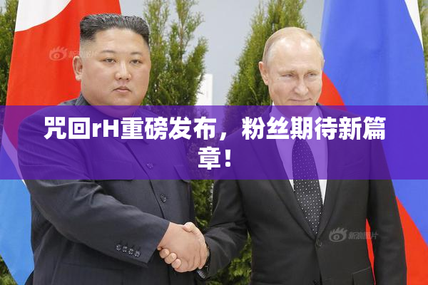 咒回rH重磅发布，粉丝期待新篇章！