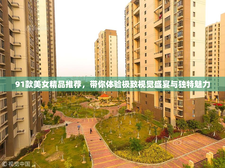 91款美女精品推荐，带你体验极致视觉盛宴与独特魅力