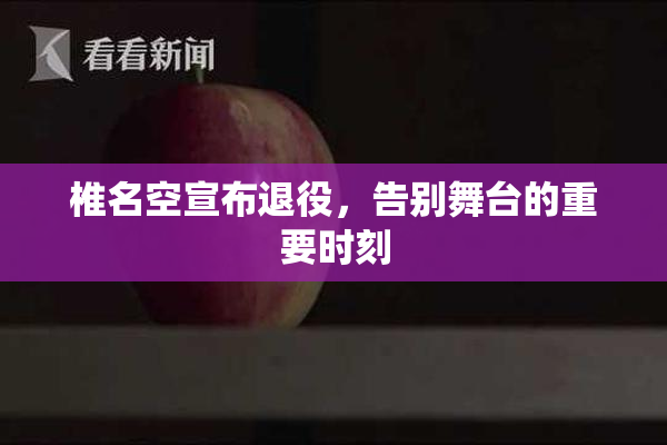 椎名空宣布退役，告别舞台的重要时刻