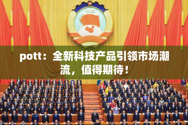 pott：全新科技产品引领市场潮流，值得期待！