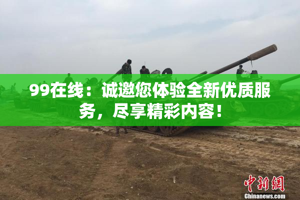 99在线：诚邀您体验全新优质服务，尽享精彩内容！