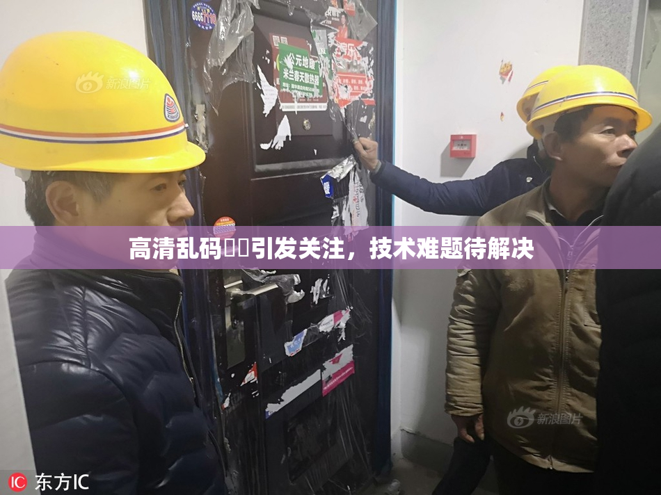 高清乱码❌‌引发关注，技术难题待解决
