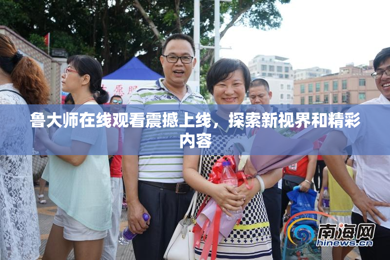 鲁大师在线观看震撼上线，探索新视界和精彩内容