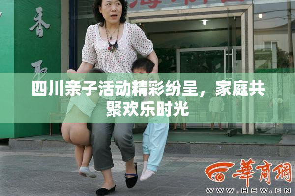 四川亲子活动精彩纷呈，家庭共聚欢乐时光