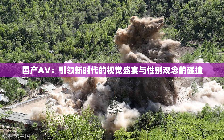 国产AV：引领新时代的视觉盛宴与性别观念的碰撞