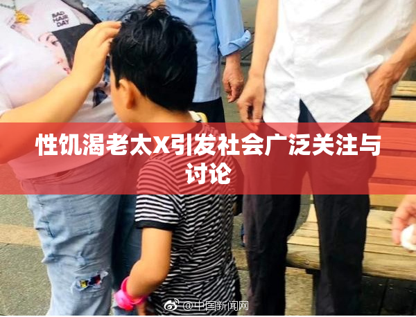 性饥渴老太X引发社会广泛关注与讨论