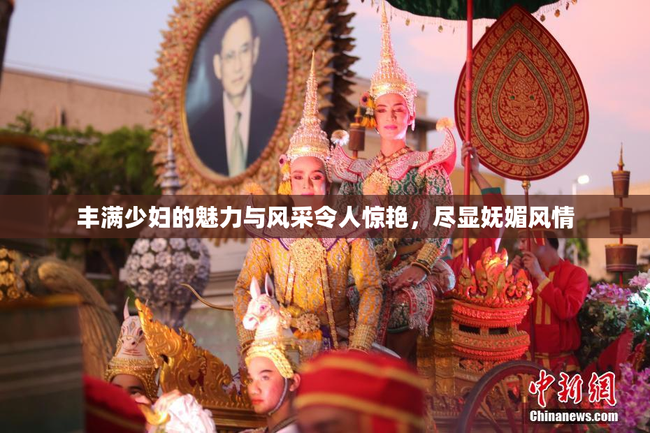 丰满少妇的魅力与风采令人惊艳，尽显妩媚风情