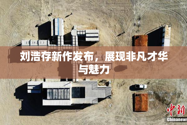 刘浩存新作发布，展现非凡才华与魅力