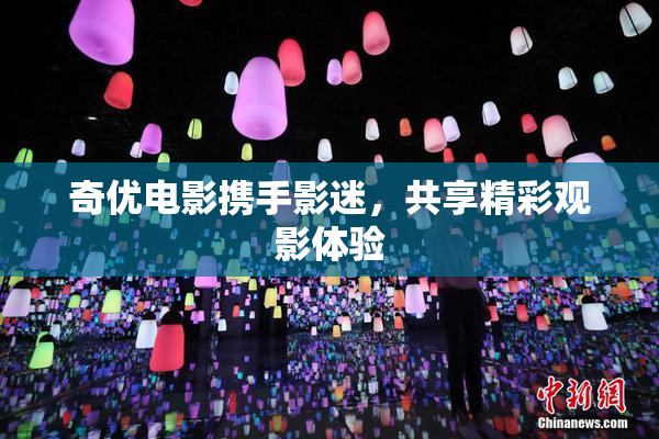 奇优电影携手影迷，共享精彩观影体验