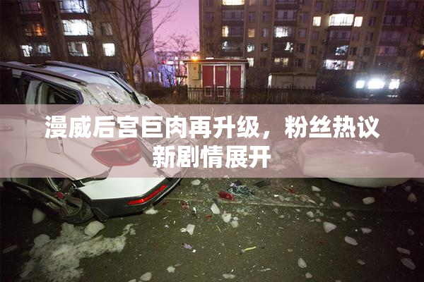 漫威后宫巨肉再升级，粉丝热议新剧情展开