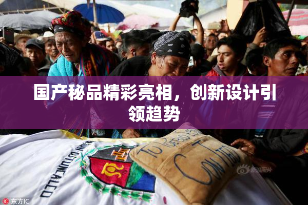 国产秘品精彩亮相，创新设计引领趋势